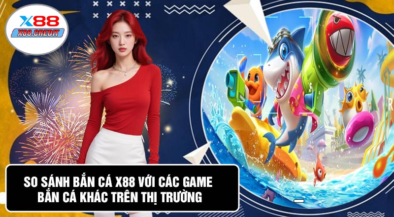 So Sánh Bắn Cá X88 Với Các Game Bắn Cá Khác Trên Thị Trường