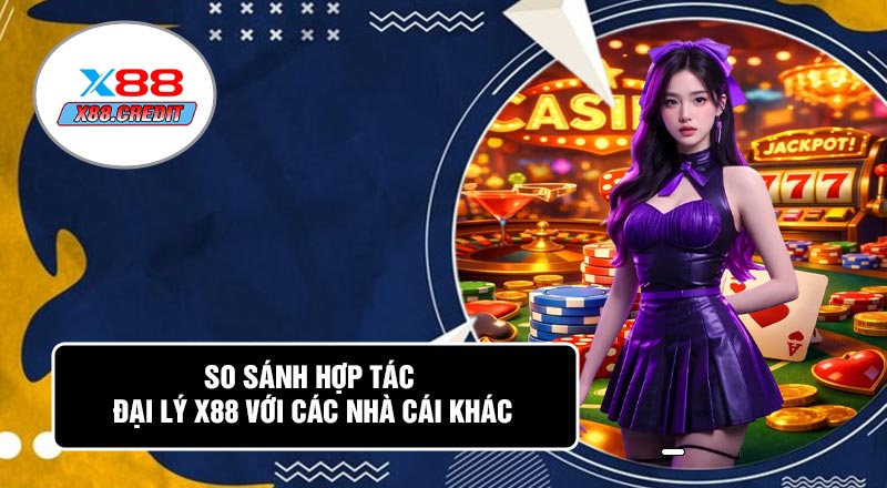 So Sánh Hợp Tác Đại Lý X88 Với Các Nhà Cái Khác